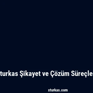 Xturkas Şikayet ve Çözüm Süreçleri